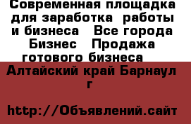 Современная площадка для заработка, работы и бизнеса - Все города Бизнес » Продажа готового бизнеса   . Алтайский край,Барнаул г.